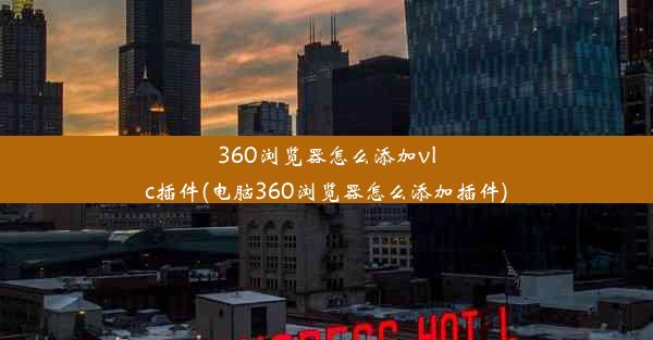 360浏览器怎么添加vlc插件(电脑360浏览器怎么添加插件)