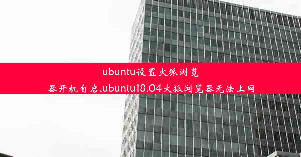 ubuntu设置火狐浏览器开机自启,ubuntu18.04火狐浏览器无法上网