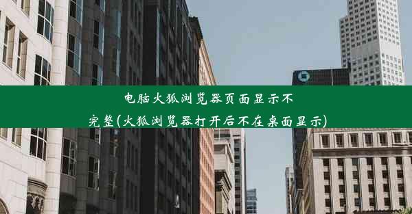 电脑火狐浏览器页面显示不完整(火狐浏览器打开后不在桌面显示)