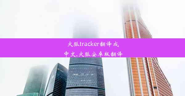 火狐tracker翻译成中文,火狐安卓版翻译