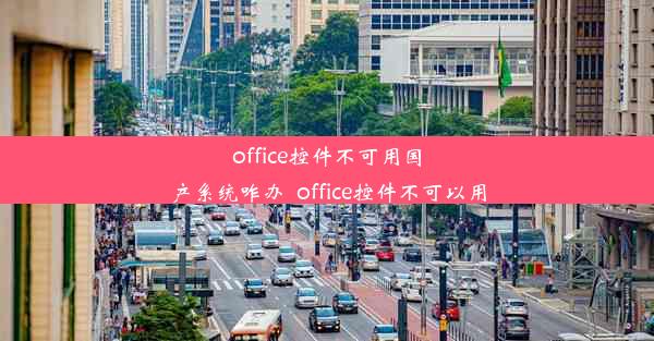 office控件不可用国产系统咋办_office控件不可以用