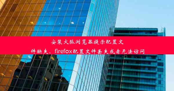 安装火狐浏览器提示配置文件缺失、firefox配置文件丢失或者无法访问