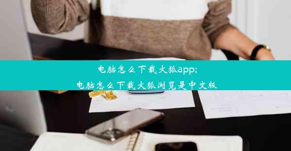 电脑怎么下载火狐app;电脑怎么下载火狐浏览是中文版