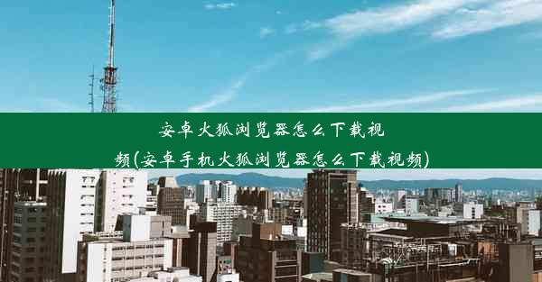 安卓火狐浏览器怎么下载视频(安卓手机火狐浏览器怎么下载视频)