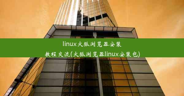 linux火狐浏览器安装教程交流(火狐浏览器linux安装包)