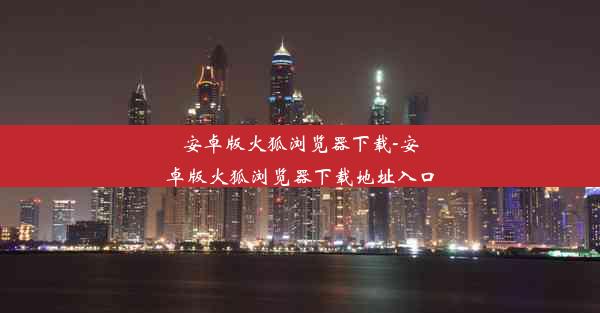 安卓版火狐浏览器下载-安卓版火狐浏览器下载地址入口