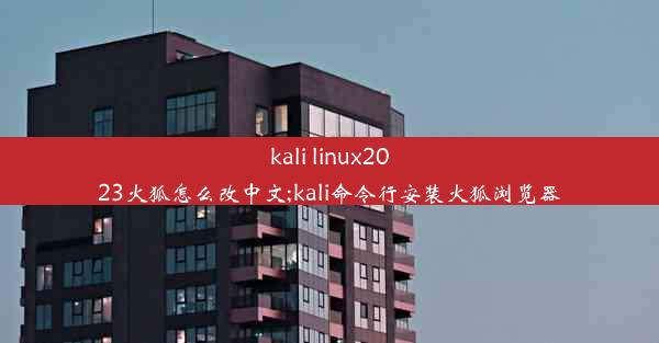 kali linux2023火狐怎么改中文;kali命令行安装火狐浏览器