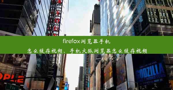 firefox浏览器手机怎么缓存视频、手机火狐浏览器怎么缓存视频