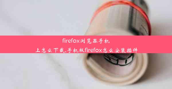 firefox浏览器手机上怎么下载,手机版firefox怎么安装插件