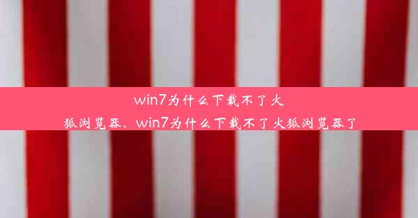 win7为什么下载不了火狐浏览器、win7为什么下载不了火狐浏览器了