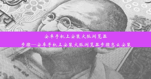 安卓手机上安装火狐浏览器步骤—安卓手机上安装火狐浏览器步骤怎么安装