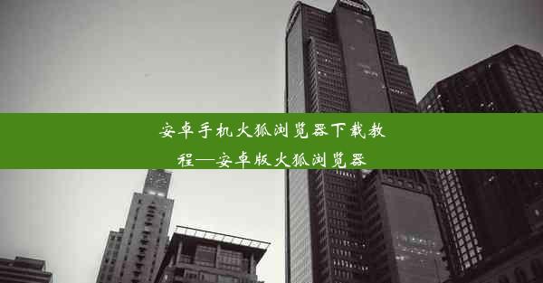 安卓手机火狐浏览器下载教程—安卓版火狐浏览器