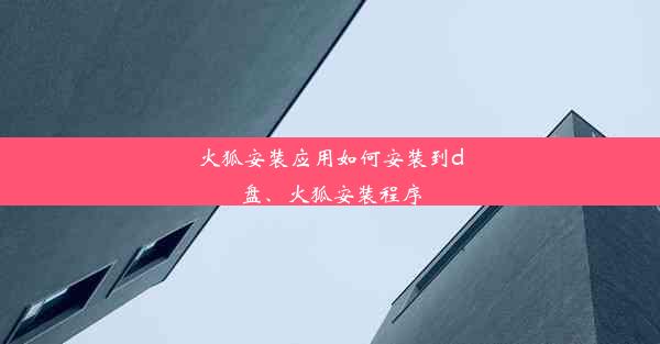 火狐安装应用如何安装到d盘、火狐安装程序