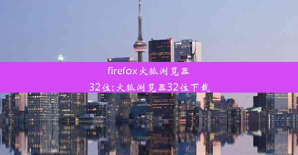 firefox火狐浏览器32位;火狐浏览器32位下载