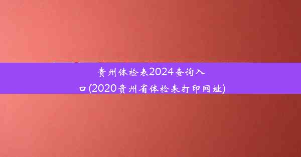 贵州体检表2024查询入口(2020贵州省体检表打印网址)