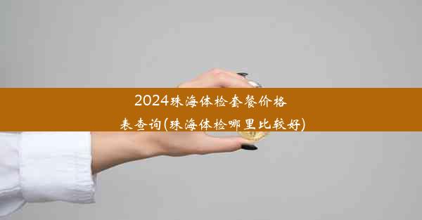 2024珠海体检套餐价格表查询(珠海体检哪里比较好)