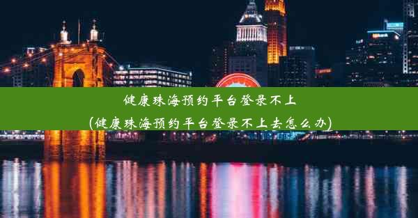 健康珠海预约平台登录不上(健康珠海预约平台登录不上去怎么办)