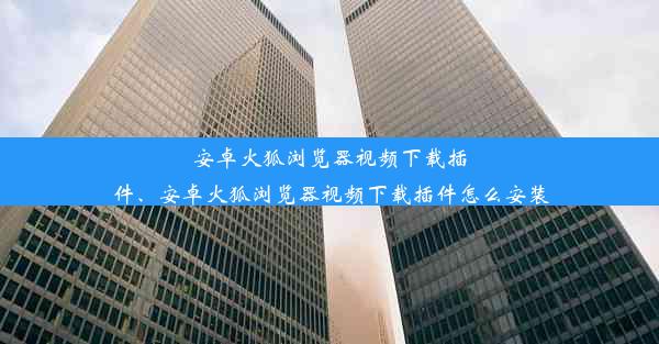 安卓火狐浏览器视频下载插件、安卓火狐浏览器视频下载插件怎么安装