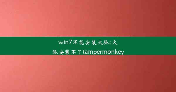 win7不能安装火狐;火狐安装不了tampermonkey