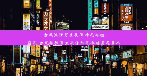 古风狐狸男生头像帅气冷酷霸气,古风狐狸男生头像帅气冷酷霸气真人