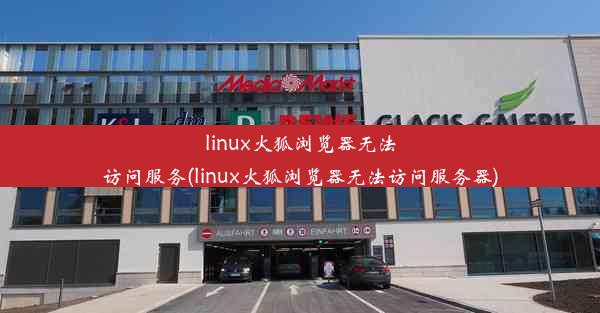 linux火狐浏览器无法访问服务(linux火狐浏览器无法访问服务器)