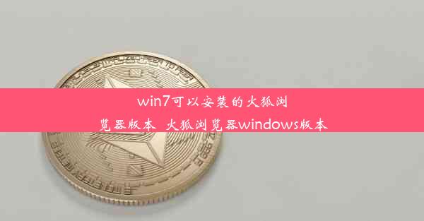 win7可以安装的火狐浏览器版本_火狐浏览器windows版本