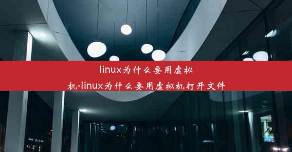 linux为什么要用虚拟机-linux为什么要用虚拟机打开文件