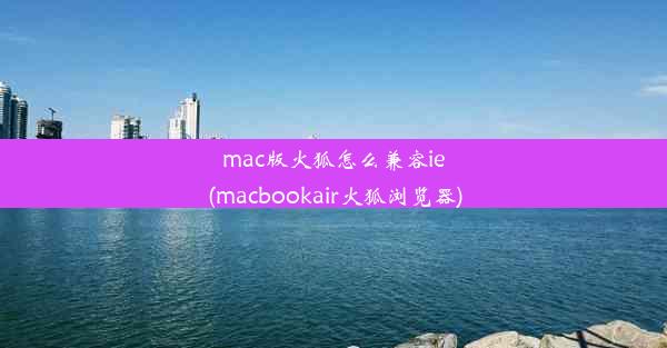 mac版火狐怎么兼容ie(macbookair火狐浏览器)