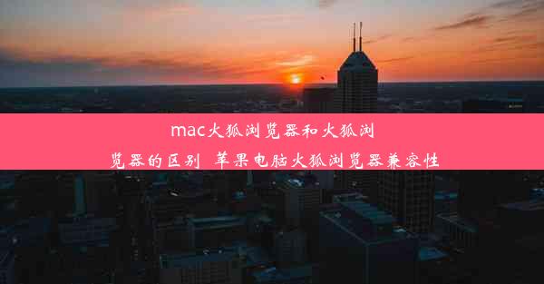 mac火狐浏览器和火狐浏览器的区别_苹果电脑火狐浏览器兼容性