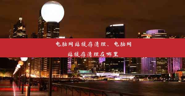 电脑网站缓存清理、电脑网站缓存清理在哪里