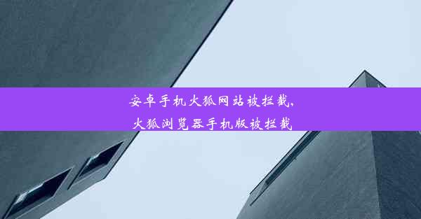 安卓手机火狐网站被拦截,火狐浏览器手机版被拦截