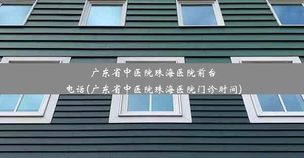 广东省中医院珠海医院前台电话(广东省中医院珠海医院门诊时间)