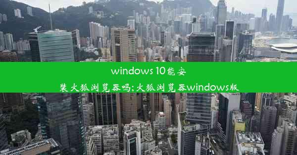 windows 10能安装火狐浏览器吗;火狐浏览器windows版