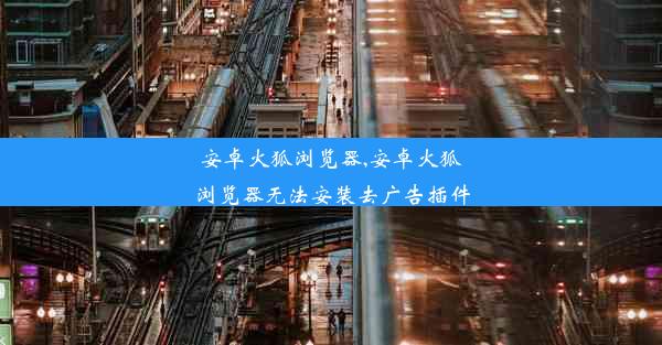 安卓火狐浏览器,安卓火狐浏览器无法安装去广告插件