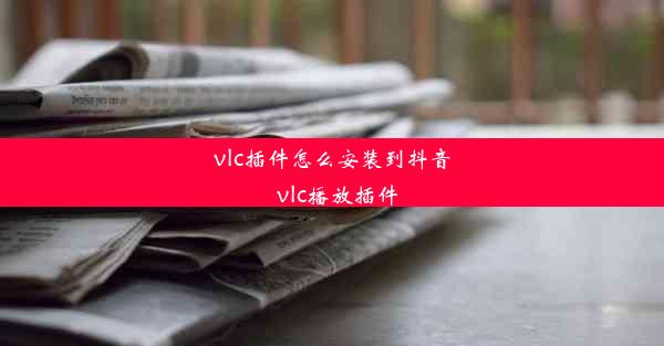 vlc插件怎么安装到抖音_vlc播放插件