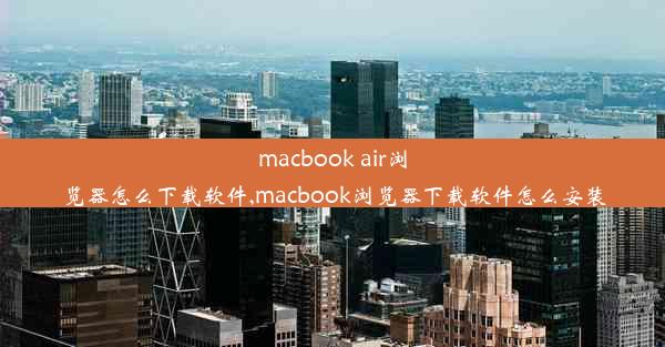 macbook air浏览器怎么下载软件,macbook浏览器下载软件怎么安装