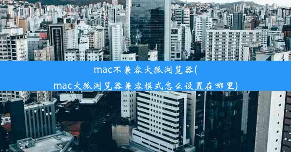 mac不兼容火狐浏览器(mac火狐浏览器兼容模式怎么设置在哪里)