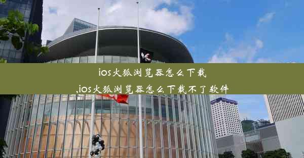 ios火狐浏览器怎么下载,ios火狐浏览器怎么下载不了软件