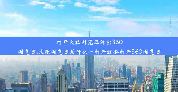 打开火狐浏览器弹出360浏览器,火狐浏览器为什么一打开就会打开360浏览器