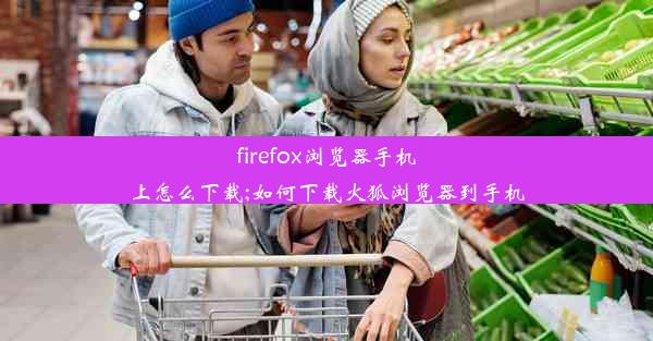 firefox浏览器手机上怎么下载;如何下载火狐浏览器到手机