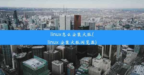 linux怎么安装火狐(linux 安装火狐浏览器)