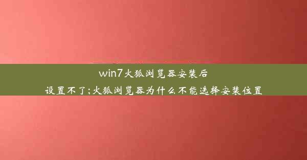 win7火狐浏览器安装后设置不了;火狐浏览器为什么不能选择安装位置