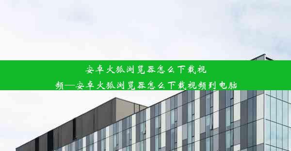 安卓火狐浏览器怎么下载视频—安卓火狐浏览器怎么下载视频到电脑