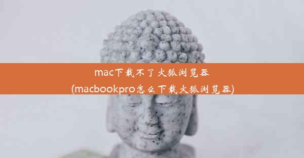 mac下载不了火狐浏览器(macbookpro怎么下载火狐浏览器)