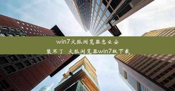 win7火狐浏览器怎么安装不了_火狐浏览器win7版下载