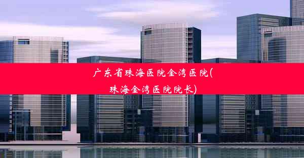 广东省珠海医院金湾医院(珠海金湾医院院长)