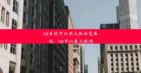 xp系统可以用火狐浏览器吗、xp可以装火绒吗