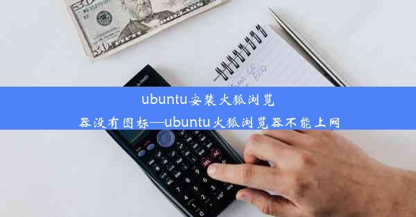 ubuntu安装火狐浏览器没有图标—ubuntu火狐浏览器不能上网