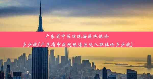 广东省中医院珠海医院体检多少钱(广东省中医院珠海医院入职体检多少钱)