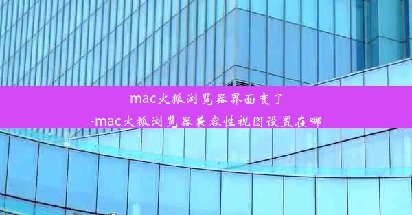 mac火狐浏览器界面变了-mac火狐浏览器兼容性视图设置在哪